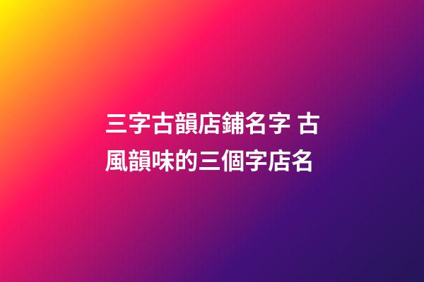 三字古韻店鋪名字 古風韻味的三個字店名-第1張-店鋪起名-玄機派
